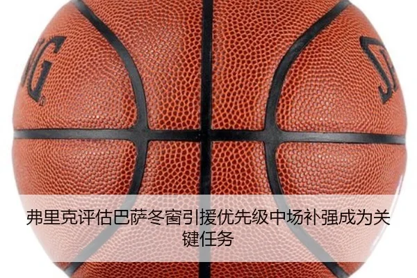弗里克评估巴萨冬窗引援优先级中场补强成为关键任务