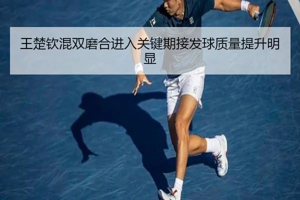 王楚钦混双磨合进入关键期接发球质量提升明显